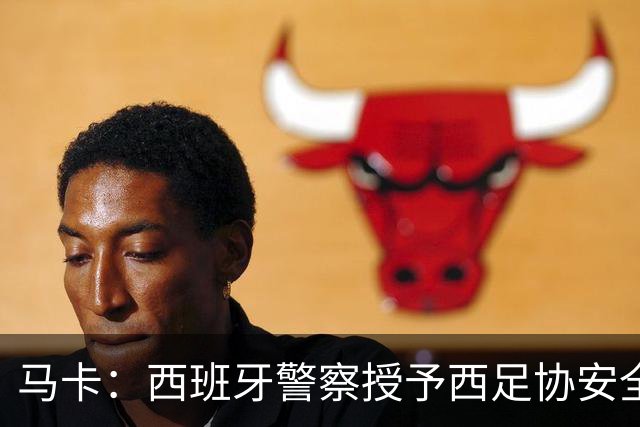 马卡：西班牙警察授予西足协安全主管勋章，表彰赛事顺利举行